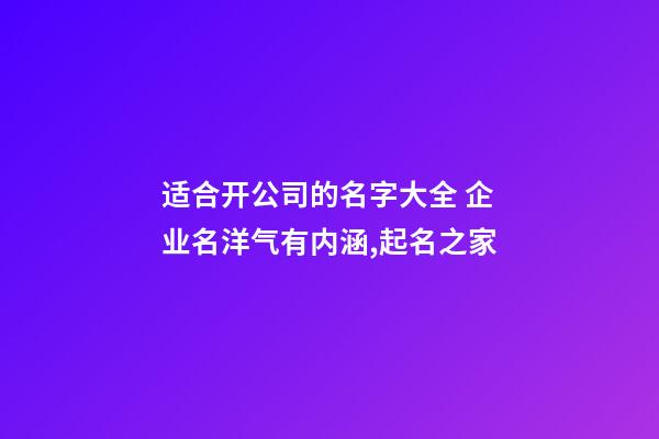 适合开公司的名字大全 企业名洋气有内涵,起名之家